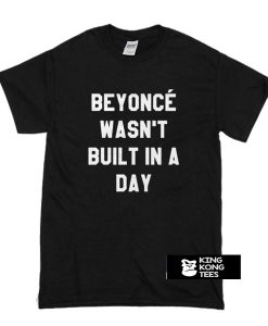 Beyoncé Wasn’t Built in a Day t shirt