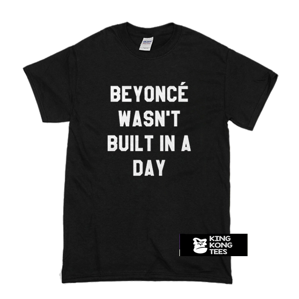 Beyoncé Wasn’t Built in a Day t shirt