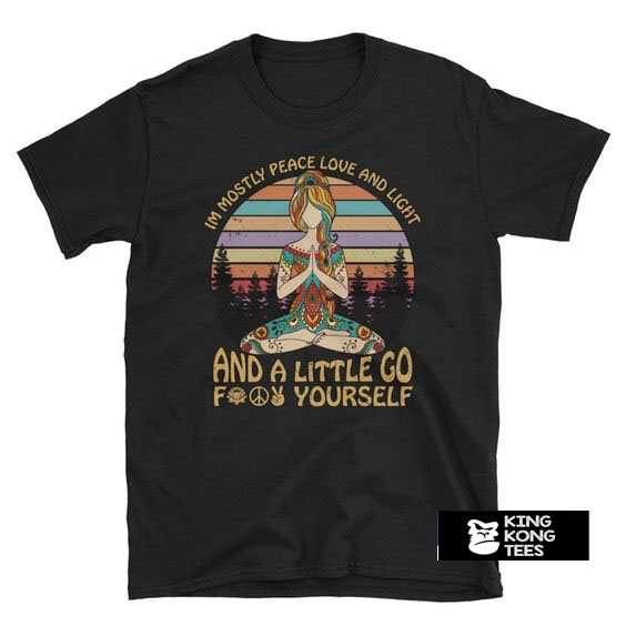 I’m Mostly Peace Love and Light and A Little Go Fuck Yourself t shirt