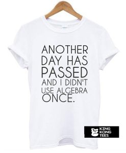 Another Day Has Passed And I Didn't Use Algebra Once t shirt