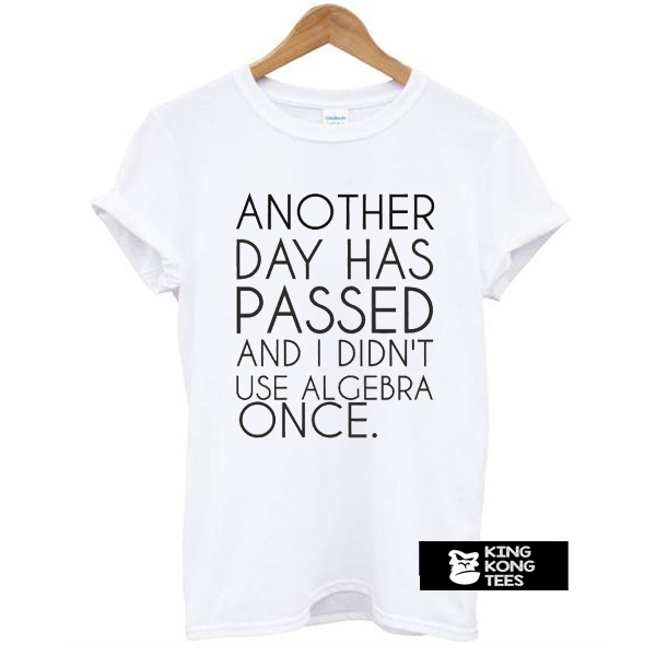 Another Day Has Passed And I Didn't Use Algebra Once t shirt