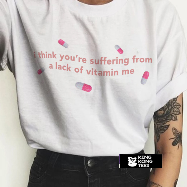 I Think You're Suffering from a Lack of Vitamin Me t shirt