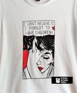 I can't believe it.I forgot to have children t shirt