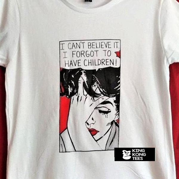 I can't believe it.I forgot to have children t shirt