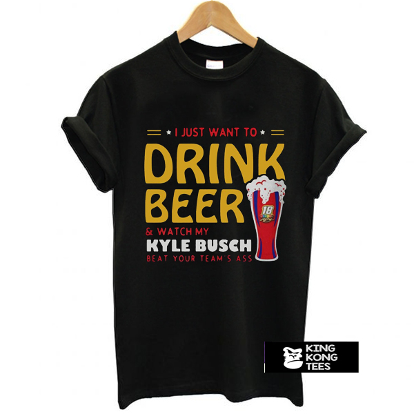 I just want to drink beer and watch my Kyle Busch beat your team's t shirt
