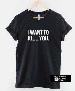 I want to Ki_ _ you t shirt