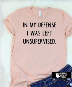 In My Defense I Was Left Unsupervised t shirt