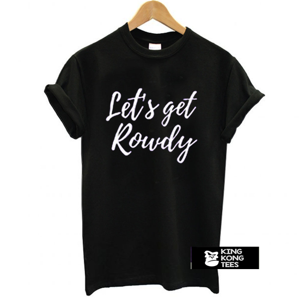 Let’s get rowdy t shirt