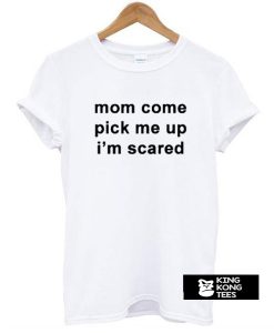 Mom Come Pick Me Up I”m Scared t shirt