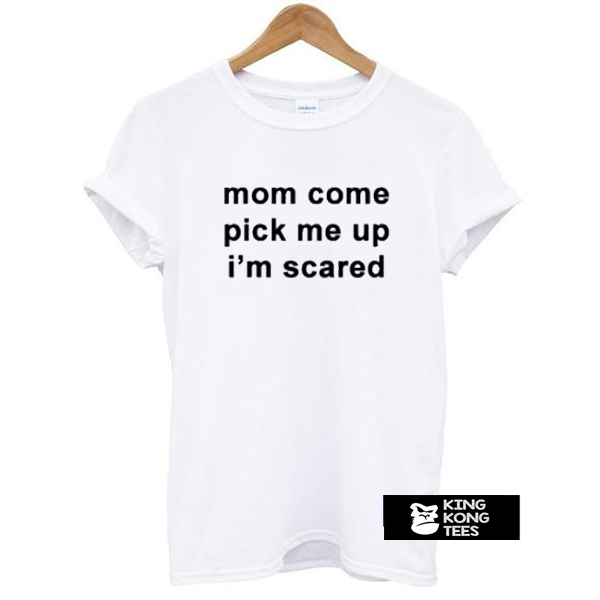 Mom Come Pick Me Up I”m Scared t shirt