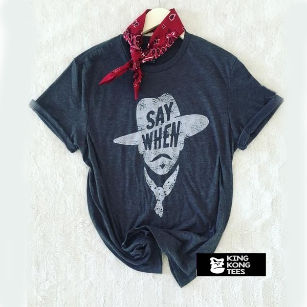 Say When Graphic Tee t shirt
