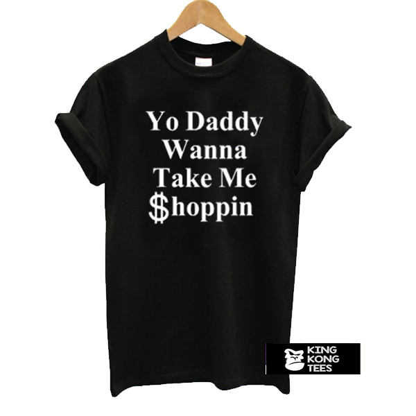Yo Daddy Wanna Take Me Shoppin t shirt