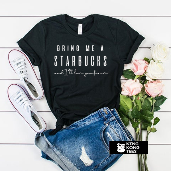 Bring me a Starbucks and i'll love you forever t shirt