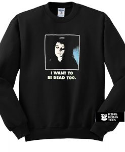 I Want To Be Dead Too sweatshirt