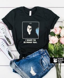 I Want To Be Dead Too t shirt