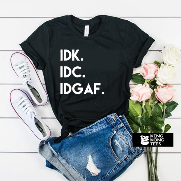 Idk Idc Idgaf t shirt