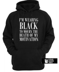 I'm Wearing Black to Mourn The Death of my Motivation hoodie