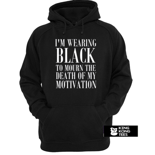 I'm Wearing Black to Mourn The Death of my Motivation hoodie
