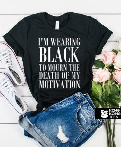 I'm Wearing Black to Mourn The Death of my Motivation t shirt