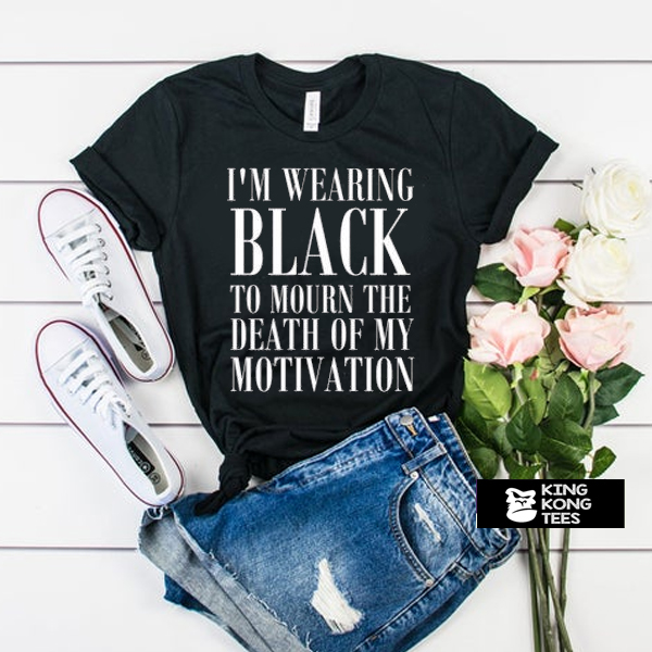 I'm Wearing Black to Mourn The Death of my Motivation t shirt