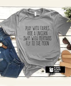 Play With Fairies Ride A Unicorn Swim With Mermaids Fly To The Moon t shirt