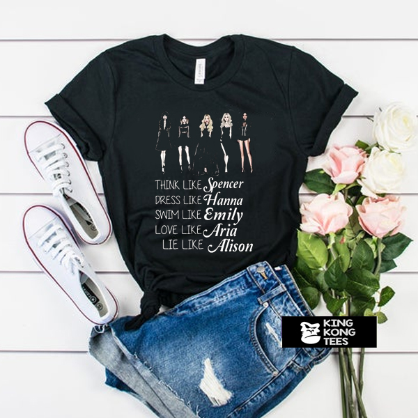 Think like Spencer dress like Hanna swim like Emily love like Aria lie like Alison PLL t shirt