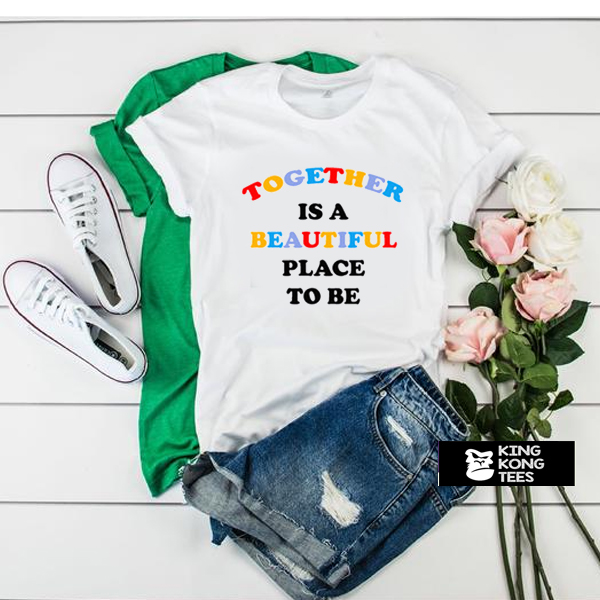 Together Is A Beautiful Place To Be t shirt