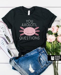 You Axolotl Questions t shirt
