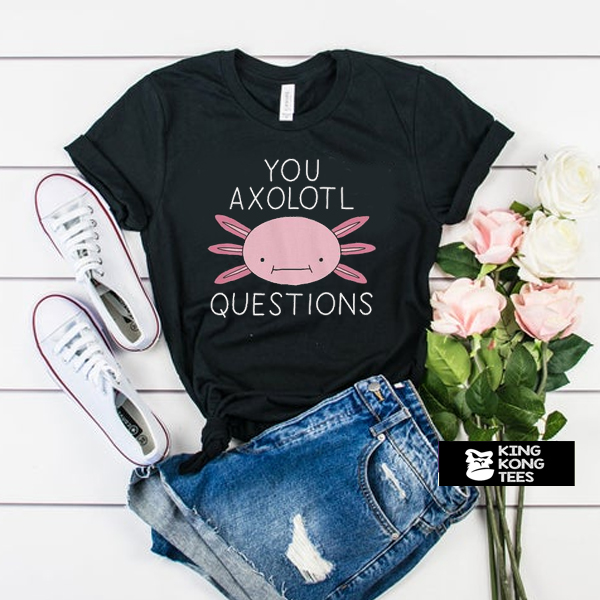 You Axolotl Questions t shirt