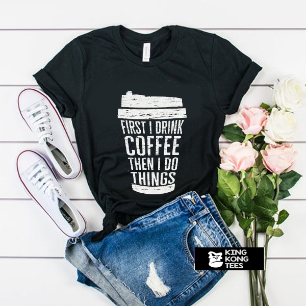 First I Drink Coffee t shirt