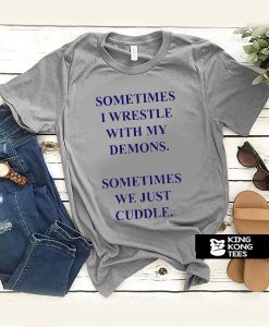 Sometimes I Wrestle With My Demons Sometimes We Just Cuddle t shirt