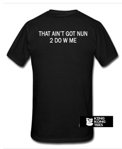 That Ain't Got Nun 2 Do W Me t shirt back