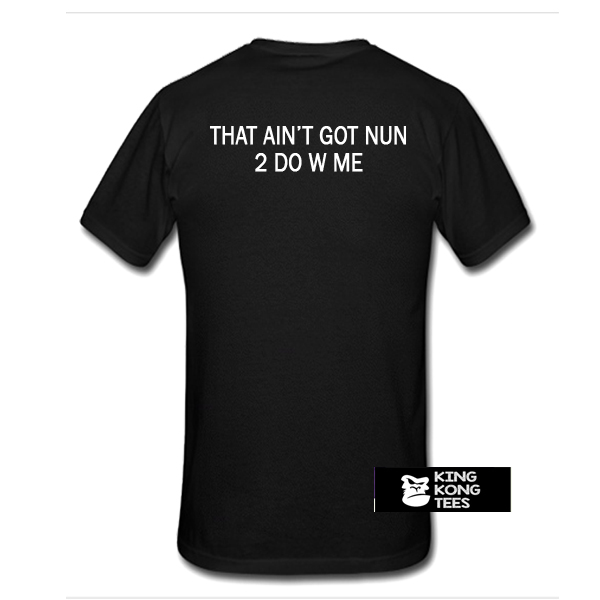 That Ain't Got Nun 2 Do W Me t shirt back