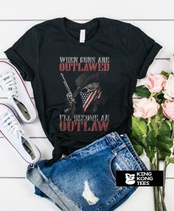 When Guns Are outlawed I'll Become An Outlaw t shirt