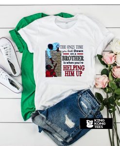 The Only Time You Look Down On A Brother Is When You’re Helping Him Up t shirt