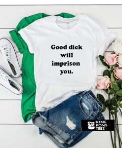 good dick will imprison you t shirt