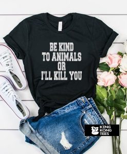 Be Kind To Animals Or Ill Kill You t shirt