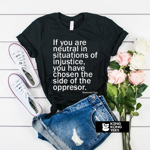 If You Are Neutral In Situations Of Injustice t shirt