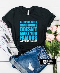 Sleeping with band dudes doesn't make you famous t shirt