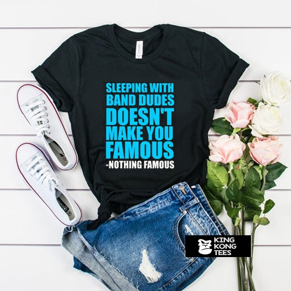 Sleeping with band dudes doesn't make you famous t shirt