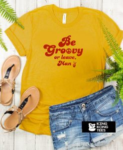 Be Groovy Or Leave Man t shirt