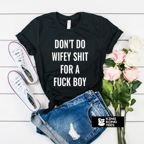 Dont Do Wifey Shit For A Fuck Boy t shirt