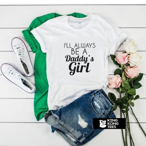 I'll Always Be A Daddy's Girl t shirt