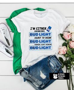 I'm Either Drinking Bud Light About To Drink t shirt