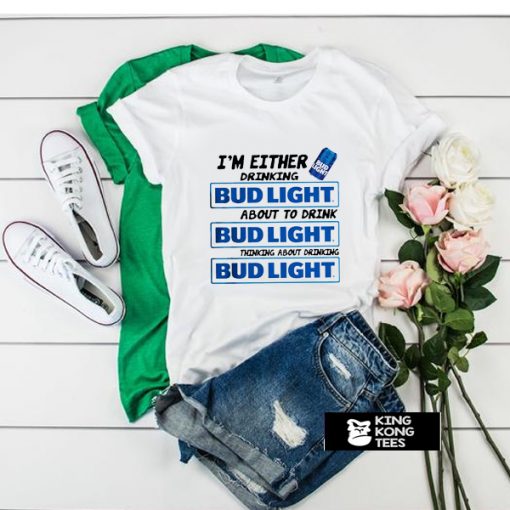 I'm Either Drinking Bud Light About To Drink t shirt