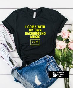 i come with my own background music t shirt