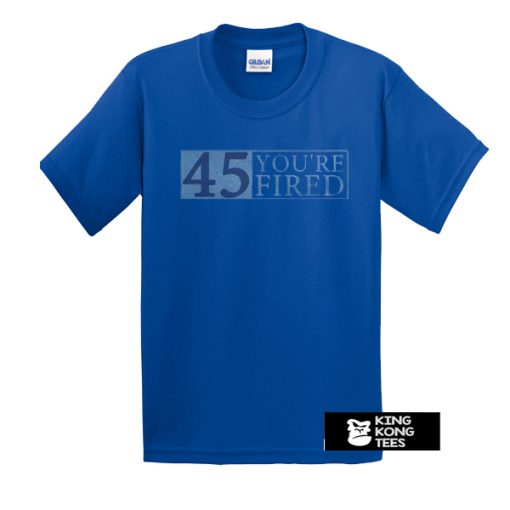 45 You're Fired t shirt