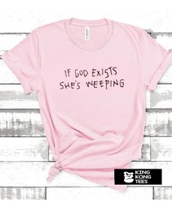 If God Exists She's Weeping t shirt