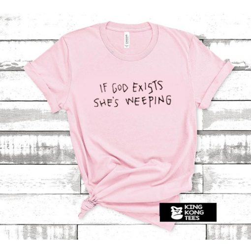 If God Exists She's Weeping t shirt