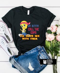 Ok Bitch, Call the Cops I'll Have Sex with Them t shirt